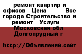 ремонт квартир и офисов › Цена ­ 200 - Все города Строительство и ремонт » Услуги   . Московская обл.,Долгопрудный г.